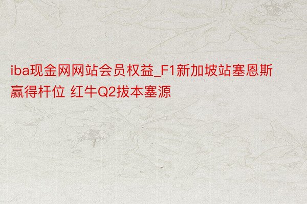 iba现金网网站会员权益_F1新加坡站塞恩斯赢得杆位 红牛Q2拔本塞源