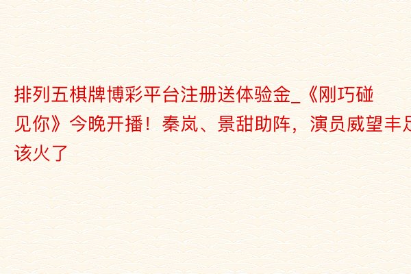 排列五棋牌博彩平台注册送体验金_《刚巧碰见你》今晚开播!秦岚、景甜助阵,演员威望丰足,该火了
