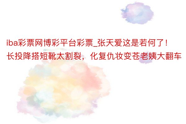 iba彩票网博彩平台彩票_张天爱这是若何了！长投降搭短靴太割裂，化复仇妆变苍老姨大翻车