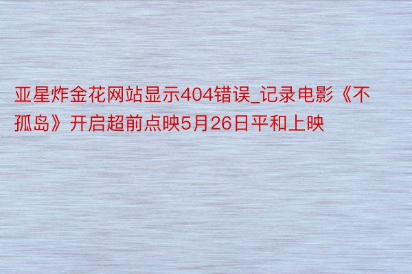 亚星炸金花网站显示404错误_记录电影《不孤岛》开启超前点映5月26日平和上映
