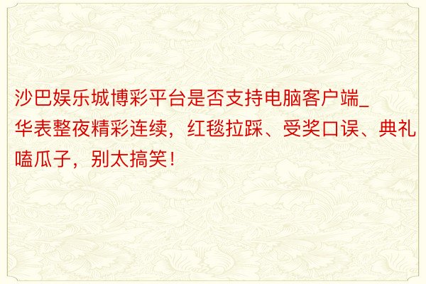 沙巴娱乐城博彩平台是否支持电脑客户端_华表整夜精彩连续，红毯拉踩、受奖口误、典礼嗑瓜子，别太搞笑！