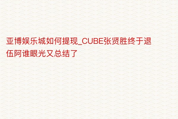 亚博娱乐城如何提现_CUBE张贤胜终于退伍阿谁眼光又总结了