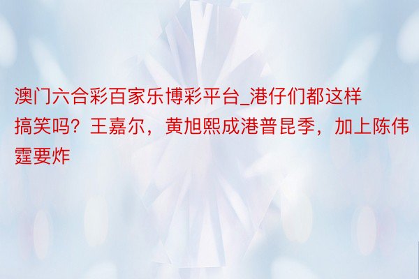 澳门六合彩百家乐博彩平台_港仔们都这样搞笑吗？王嘉尔，黄旭熙成港普昆季，加上陈伟霆要炸