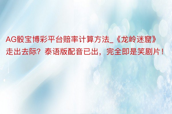 AG骰宝博彩平台赔率计算方法_《龙岭迷窟》走出去际？泰语版配音已出，完全即是笑剧片！