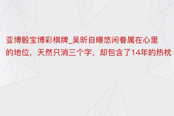 亚博骰宝博彩棋牌_吴昕自曝悠闲眷属在心里的地位，天然只消三个字，却包含了14年的热枕