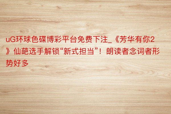uG环球色碟博彩平台免费下注_《芳华有你2》仙葩选手解锁“新式担当”！朗读者念词者形势好多