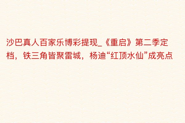 沙巴真人百家乐博彩提现_《重启》第二季定档，铁三角皆聚雷城，杨迪“红顶水仙”成亮点