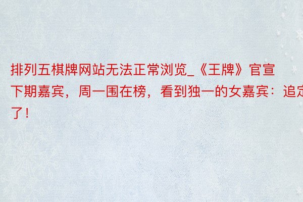 排列五棋牌网站无法正常浏览_《王牌》官宣下期嘉宾，周一围在榜，看到独一的女嘉宾：追定了！