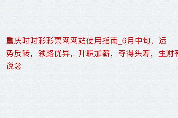 重庆时时彩彩票网网站使用指南_6月中旬，运势反转，领路优异，升职加薪，夺得头筹，生财有说念
