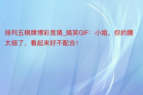 排列五棋牌博彩竞猜_搞笑GIF：小姐，你的腰太细了，看起来好不配合！
