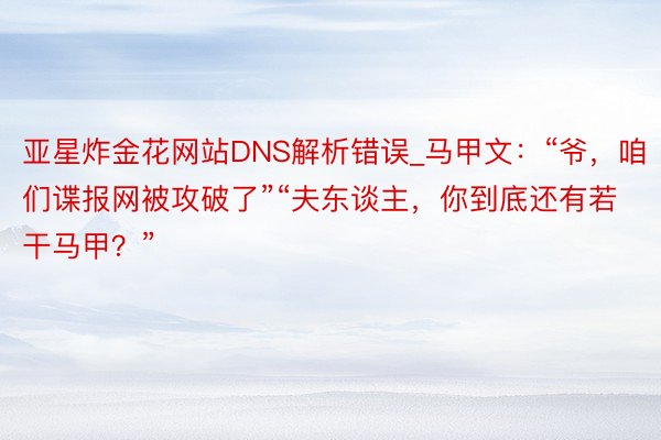亚星炸金花网站DNS解析错误_马甲文：“爷，咱们谍报网被攻破了”“夫东谈主，你到底还有若干马甲？”