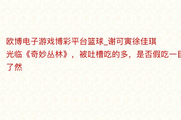 欧博电子游戏博彩平台篮球_谢可寅徐佳琪光临《奇妙丛林》，被吐槽吃的多，是否假吃一目了然