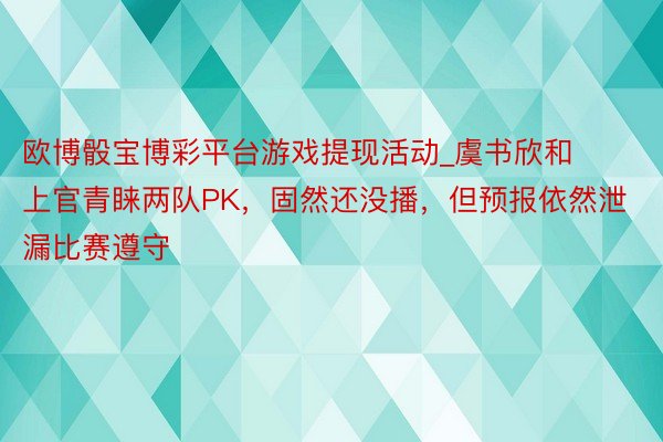 欧博骰宝博彩平台游戏提现活动_虞书欣和上官青睐两队PK，固然还没播，但预报依然泄漏比赛遵守