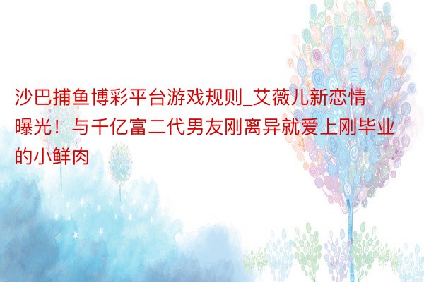 沙巴捕鱼博彩平台游戏规则_艾薇儿新恋情曝光！与千亿富二代男友刚离异就爱上刚毕业的小鲜肉