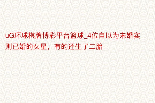 uG环球棋牌博彩平台篮球_4位自以为未婚实则已婚的女星，有的还生了二胎