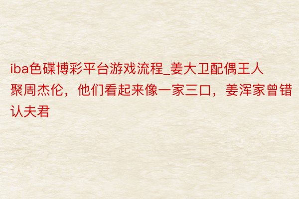 iba色碟博彩平台游戏流程_姜大卫配偶王人聚周杰伦，他们看起来像一家三口，姜浑家曾错认夫君