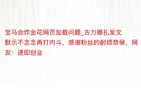 宝马会炸金花网页加载问题_古力娜扎发文默示不念念再打内斗，感谢粉丝的耐烦恭候，网友：速即创业
