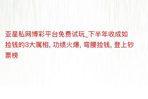 亚星私网博彩平台免费试玩_下半年收成如捡钱的3大属相， 功绩火爆， 弯腰捡钱， 登上钞票榜