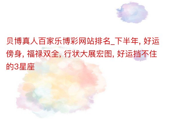 贝博真人百家乐博彩网站排名_下半年， 好运傍身， 福禄双全， 行状大展宏图， 好运挡不住的3星座