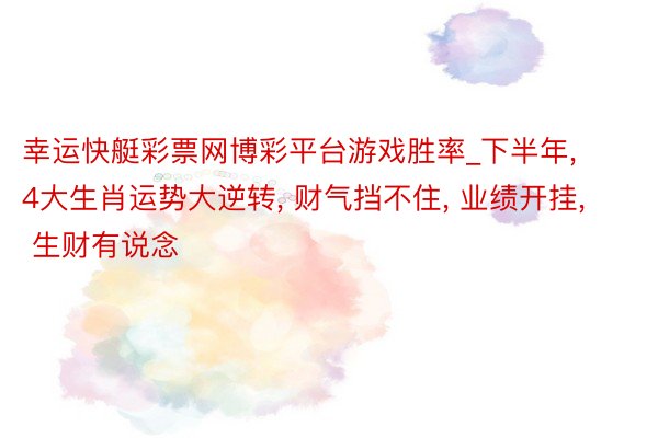 幸运快艇彩票网博彩平台游戏胜率_下半年, 4大生肖运势大逆转, 财气挡不住, 业绩开挂, 生财有说念