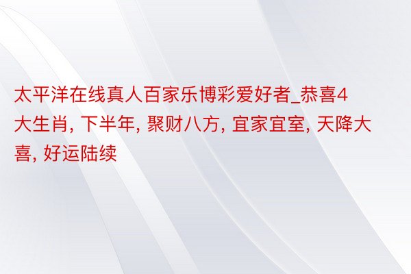 太平洋在线真人百家乐博彩爱好者_恭喜4大生肖， 下半年， 聚财八方， 宜家宜室， 天降大喜， 好运陆续