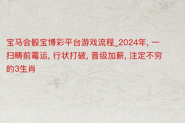 宝马会骰宝博彩平台游戏流程_2024年, 一扫畴前霉运, 行状打破, 晋级加薪, 注定不穷的3生肖