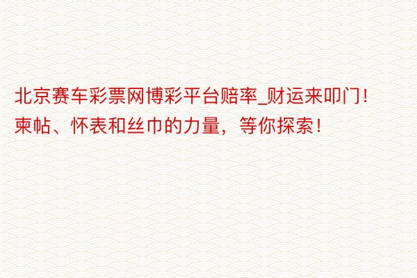 北京赛车彩票网博彩平台赔率_财运来叩门！柬帖、怀表和丝巾的力量，等你探索！