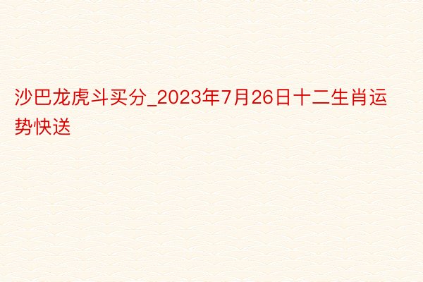 沙巴龙虎斗买分_2023年7月26日十二生肖运势快送