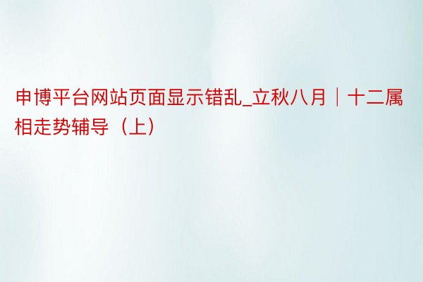 申博平台网站页面显示错乱_立秋八月│十二属相走势辅导（上）