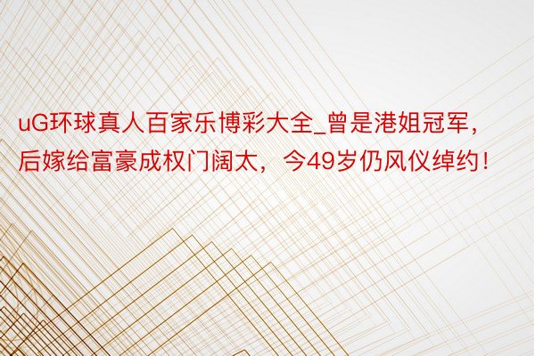 uG环球真人百家乐博彩大全_曾是港姐冠军，后嫁给富豪成权门阔太，今49岁仍风仪绰约！