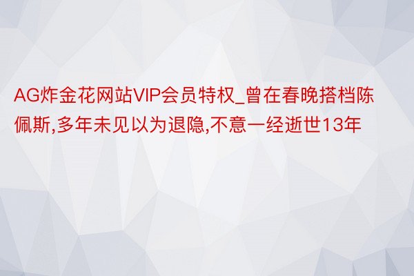 AG炸金花网站VIP会员特权_曾在春晚搭档陈佩斯，多年未见以为退隐，不意一经逝世13年