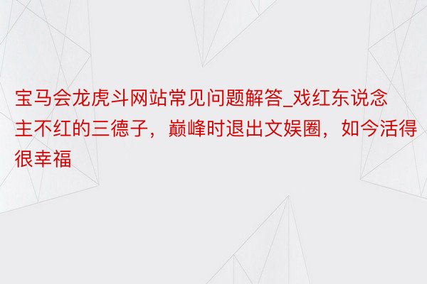 宝马会龙虎斗网站常见问题解答_戏红东说念主不红的三德子，巅峰时退出文娱圈，如今活得很幸福