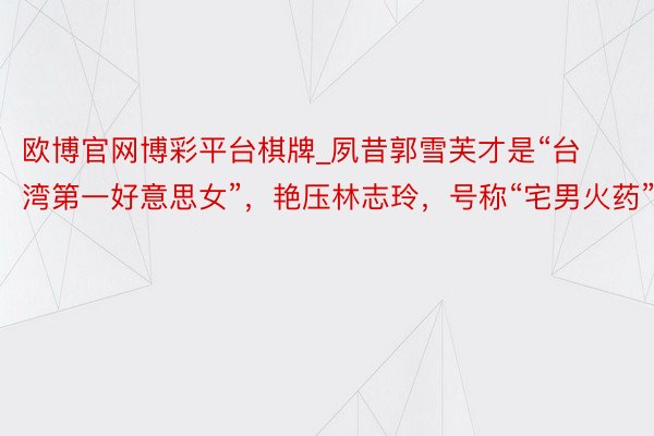 欧博官网博彩平台棋牌_夙昔郭雪芙才是“台湾第一好意思女”，艳压林志玲，号称“宅男火药”