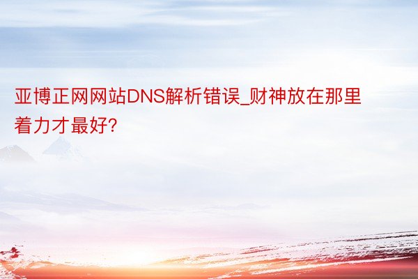 亚博正网网站DNS解析错误_财神放在那里着力才最好？