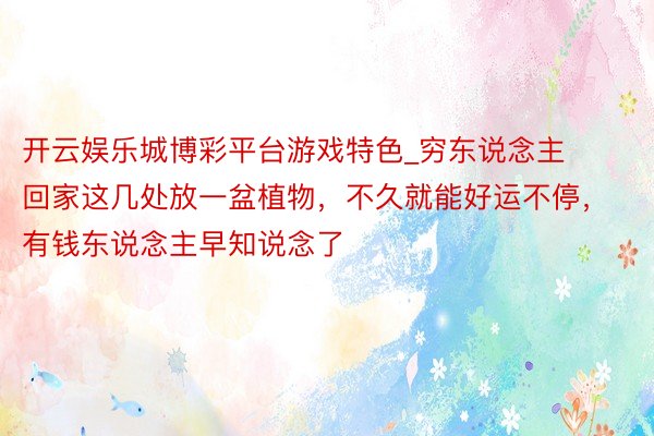开云娱乐城博彩平台游戏特色_穷东说念主回家这几处放一盆植物，不久就能好运不停，有钱东说念主早知说念了