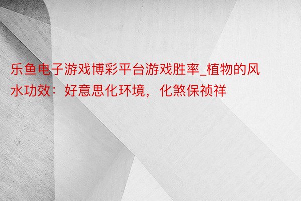 乐鱼电子游戏博彩平台游戏胜率_植物的风水功效：好意思化环境，化煞保祯祥