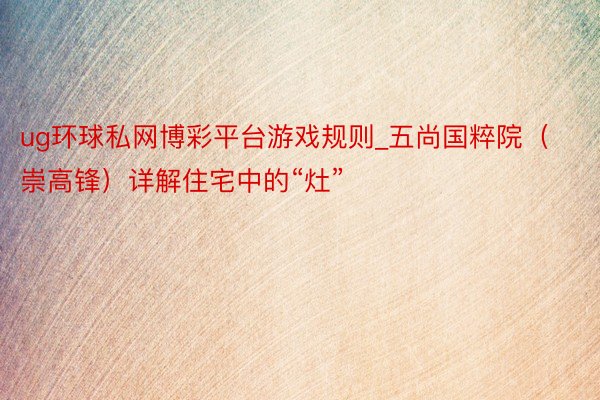 ug环球私网博彩平台游戏规则_五尚国粹院（崇高锋）详解住宅中的“灶”