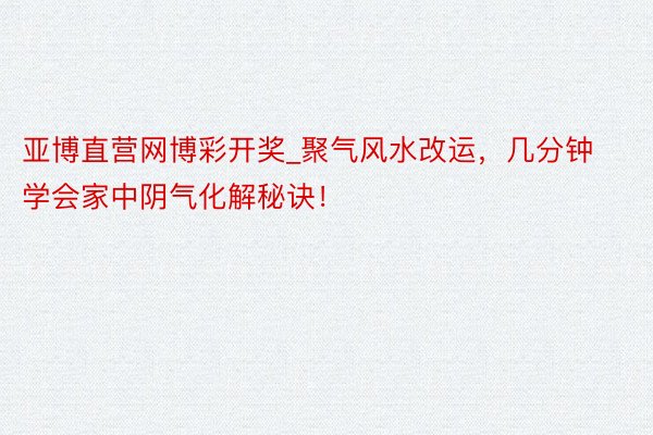 亚博直营网博彩开奖_聚气风水改运，几分钟学会家中阴气化解秘诀！