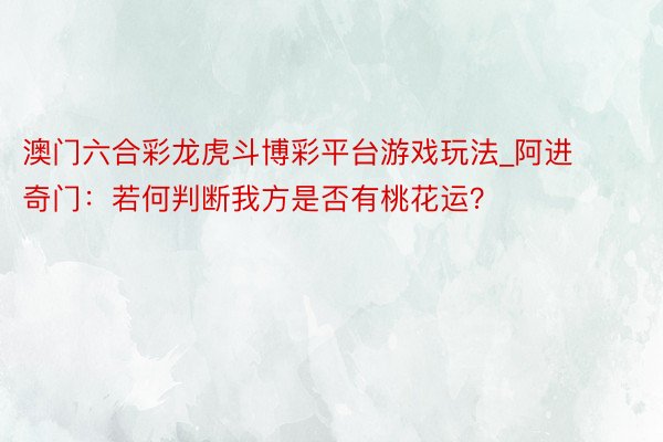 澳门六合彩龙虎斗博彩平台游戏玩法_阿进奇门：若何判断我方是否有桃花运？