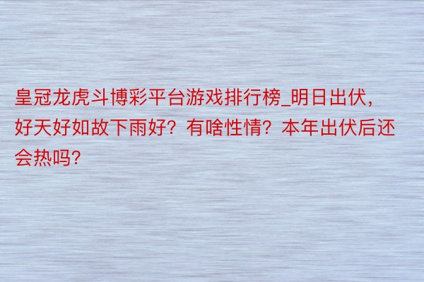 皇冠龙虎斗博彩平台游戏排行榜_明日出伏，好天好如故下雨好？有啥性情？本年出伏后还会热吗？