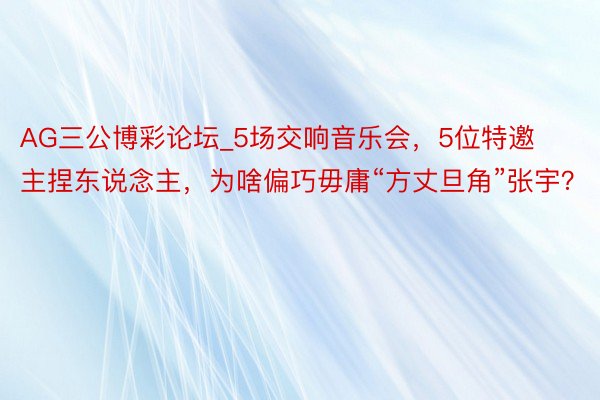 AG三公博彩论坛_5场交响音乐会，5位特邀主捏东说念主，为啥偏巧毋庸“方丈旦角”张宇？
