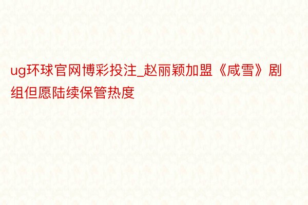 ug环球官网博彩投注_赵丽颖加盟《咸雪》剧组但愿陆续保管热度