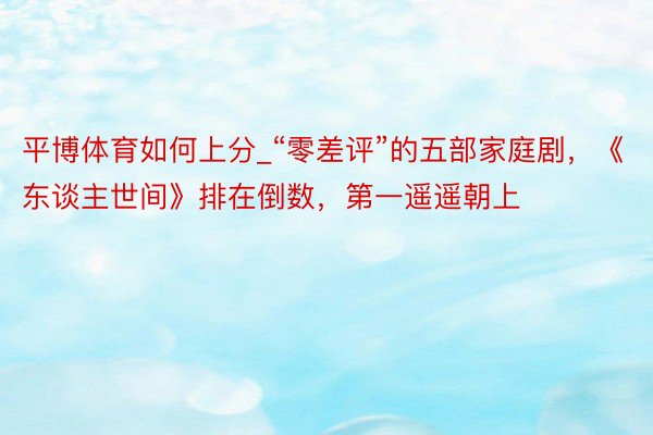 平博体育如何上分_“零差评”的五部家庭剧，《东谈主世间》排在倒数，第一遥遥朝上