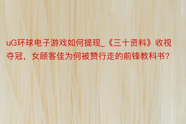 uG环球电子游戏如何提现_《三十资料》收视夺冠，女顾客佳为何被赞行走的前锋教科书？