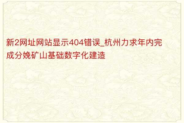 新2网址网站显示404错误_杭州力求年内完成分娩矿山基础数字化建造