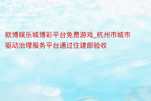 欧博娱乐城博彩平台免费游戏_杭州市城市驱动治理服务平台通过住建部验收