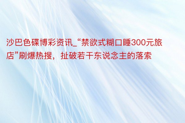 沙巴色碟博彩资讯_“禁欲式糊口睡300元旅店”刷爆热搜，扯破若干东说念主的落索