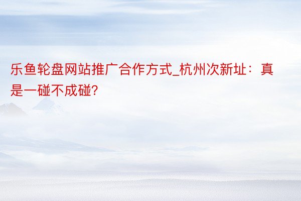 乐鱼轮盘网站推广合作方式_杭州次新址：真是一碰不成碰？