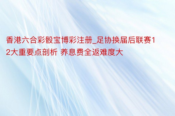 香港六合彩骰宝博彩注册_足协换届后联赛12大重要点剖析 养息费全返难度大