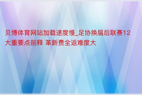 贝博体育网站加载速度慢_足协换届后联赛12大重要点剖释 革新费全返难度大